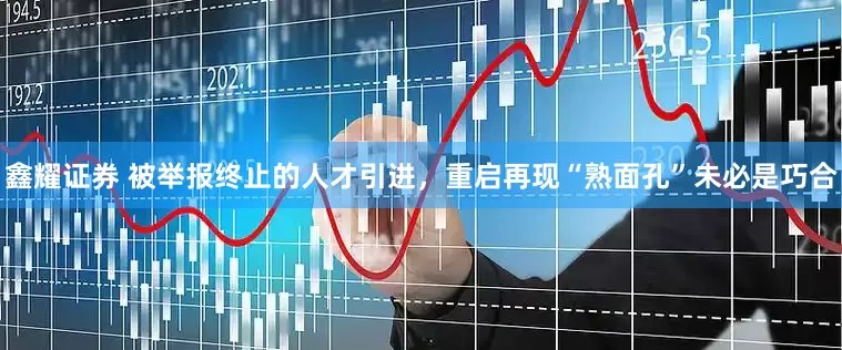 鑫耀证券 被举报终止的人才引进，重启再现“熟面孔”未必是巧合