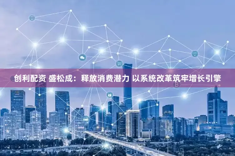 创利配资 盛松成：释放消费潜力 以系统改革筑牢增长引擎