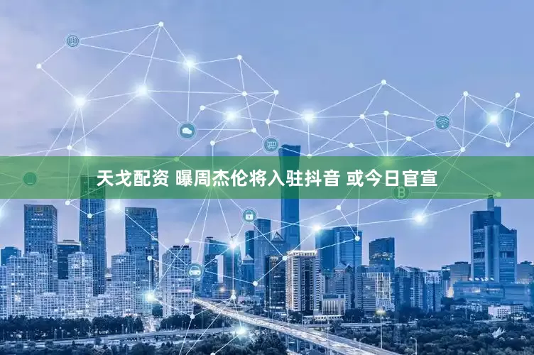 天戈配资 曝周杰伦将入驻抖音 或今日官宣