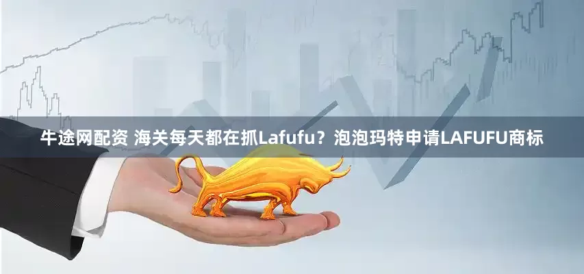 牛途网配资 海关每天都在抓Lafufu？泡泡玛特申请LAFUFU商标