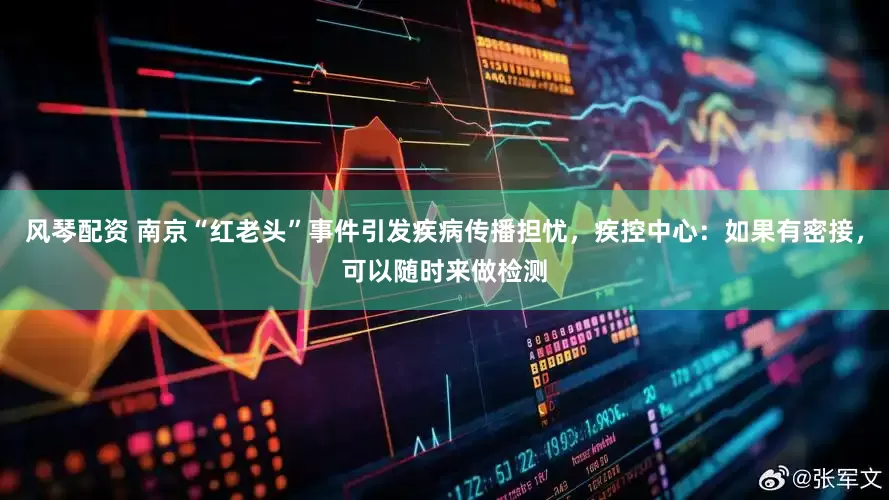 风琴配资 南京“红老头”事件引发疾病传播担忧，疾控中心：如果有密接，可以随时来做检测