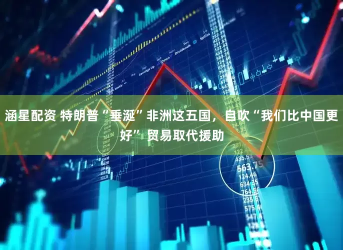 涵星配资 特朗普“垂涎”非洲这五国，自吹“我们比中国更好” 贸易取代援助
