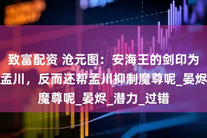 致富配资 沧元图：安海王的剑印为何没有诛杀孟川，反而还帮孟川抑制魔尊呢_晏烬_潜力_过错