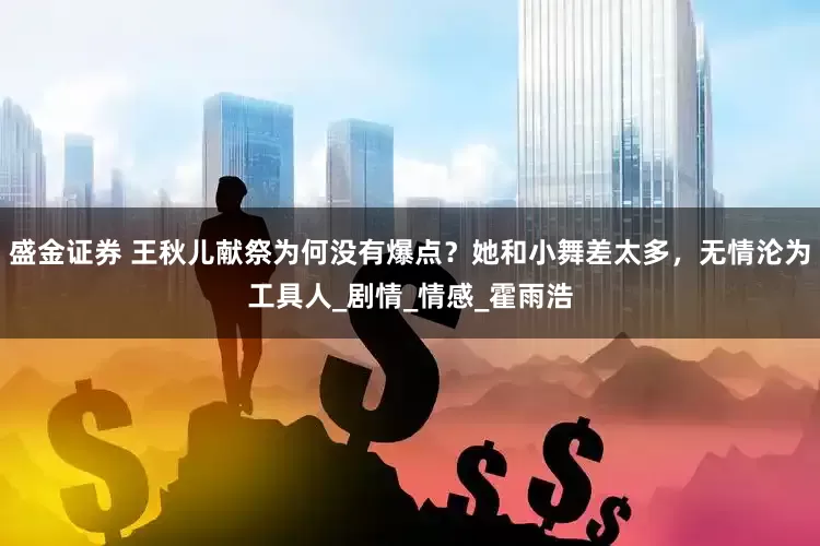 盛金证券 王秋儿献祭为何没有爆点？她和小舞差太多，无情沦为工具人_剧情_情感_霍雨浩