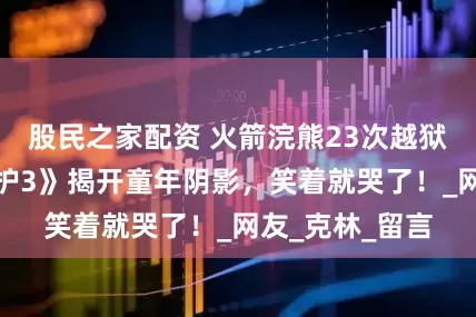 股民之家配资 火箭浣熊23次越狱的真相！《银护3》揭开童年阴影，笑着就哭了！_网友_克林_留言