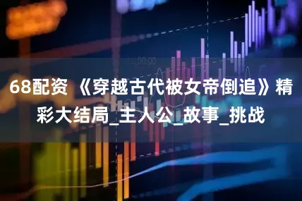 68配资 《穿越古代被女帝倒追》精彩大结局_主人公_故事_挑战