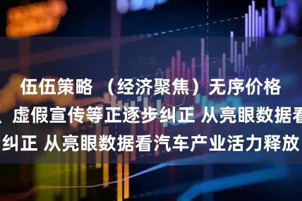 伍伍策略 （经济聚焦）无序价格战、账期拖长、虚假宣传等正逐步纠正 从亮眼数据看汽车产业活力释放