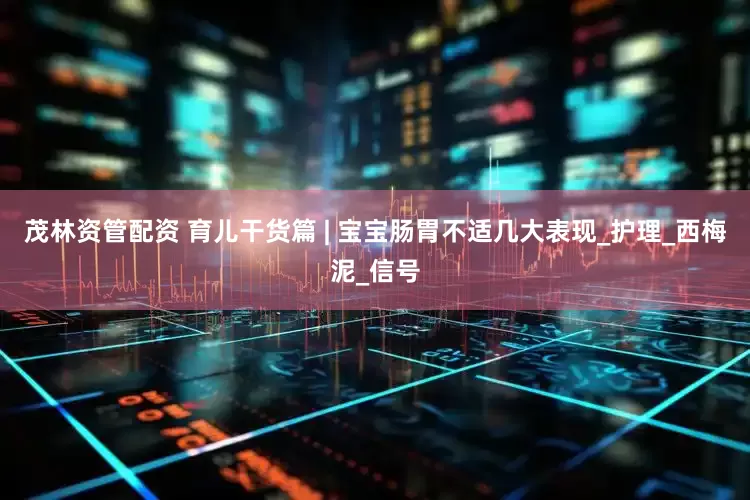 茂林资管配资 育儿干货篇 | 宝宝肠胃不适几大表现_护理_西梅泥_信号