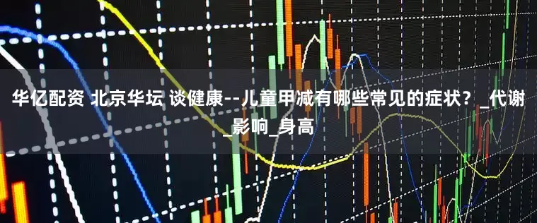 华亿配资 北京华坛 谈健康--儿童甲减有哪些常见的症状？_代谢_影响_身高
