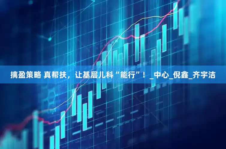 摛盈策略 真帮扶，让基层儿科“能行”！_中心_倪鑫_齐宇洁
