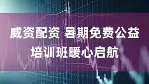 威资配资 暑期免费公益培训班暖心启航