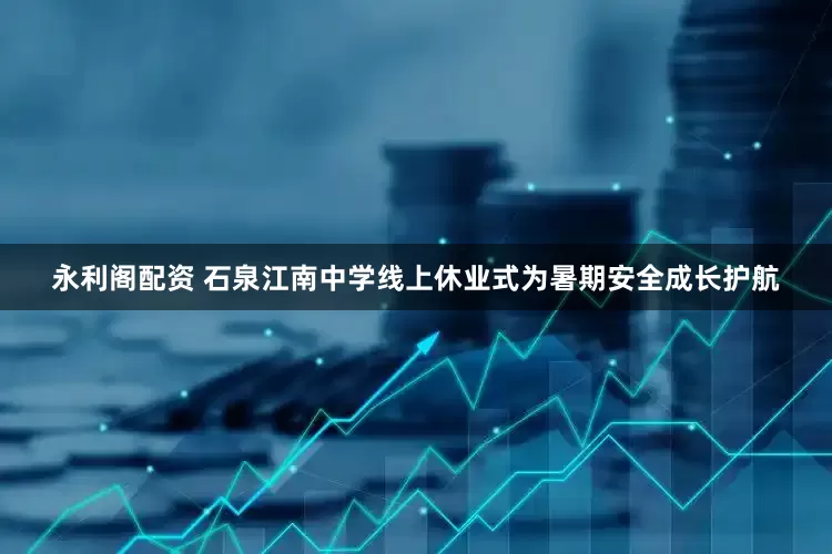 永利阁配资 石泉江南中学线上休业式为暑期安全成长护航