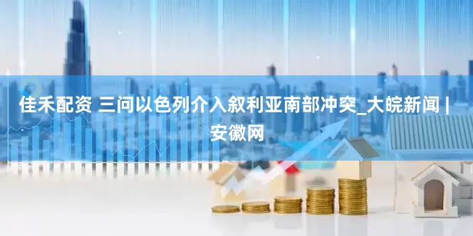佳禾配资 三问以色列介入叙利亚南部冲突_大皖新闻 | 安徽网
