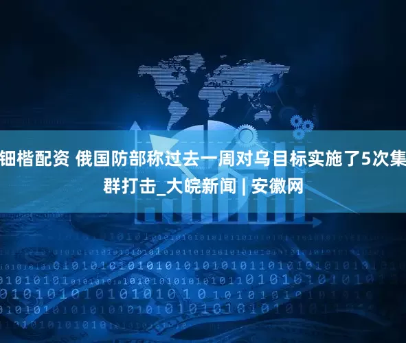钿楷配资 俄国防部称过去一周对乌目标实施了5次集群打击_大皖新闻 | 安徽网