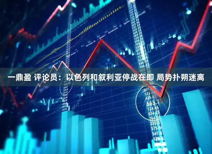 一鼎盈 评论员：以色列和叙利亚停战在即 局势扑朔迷离