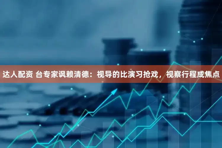达人配资 台专家讽赖清德：视导的比演习抢戏，视察行程成焦点