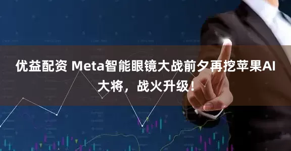 优益配资 Meta智能眼镜大战前夕再挖苹果AI大将，战火升级！