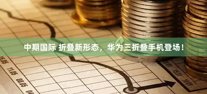 中期国际 折叠新形态，华为三折叠手机登场！