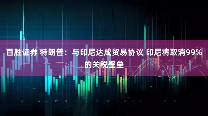百胜证券 特朗普：与印尼达成贸易协议 印尼将取消99%的关税壁垒