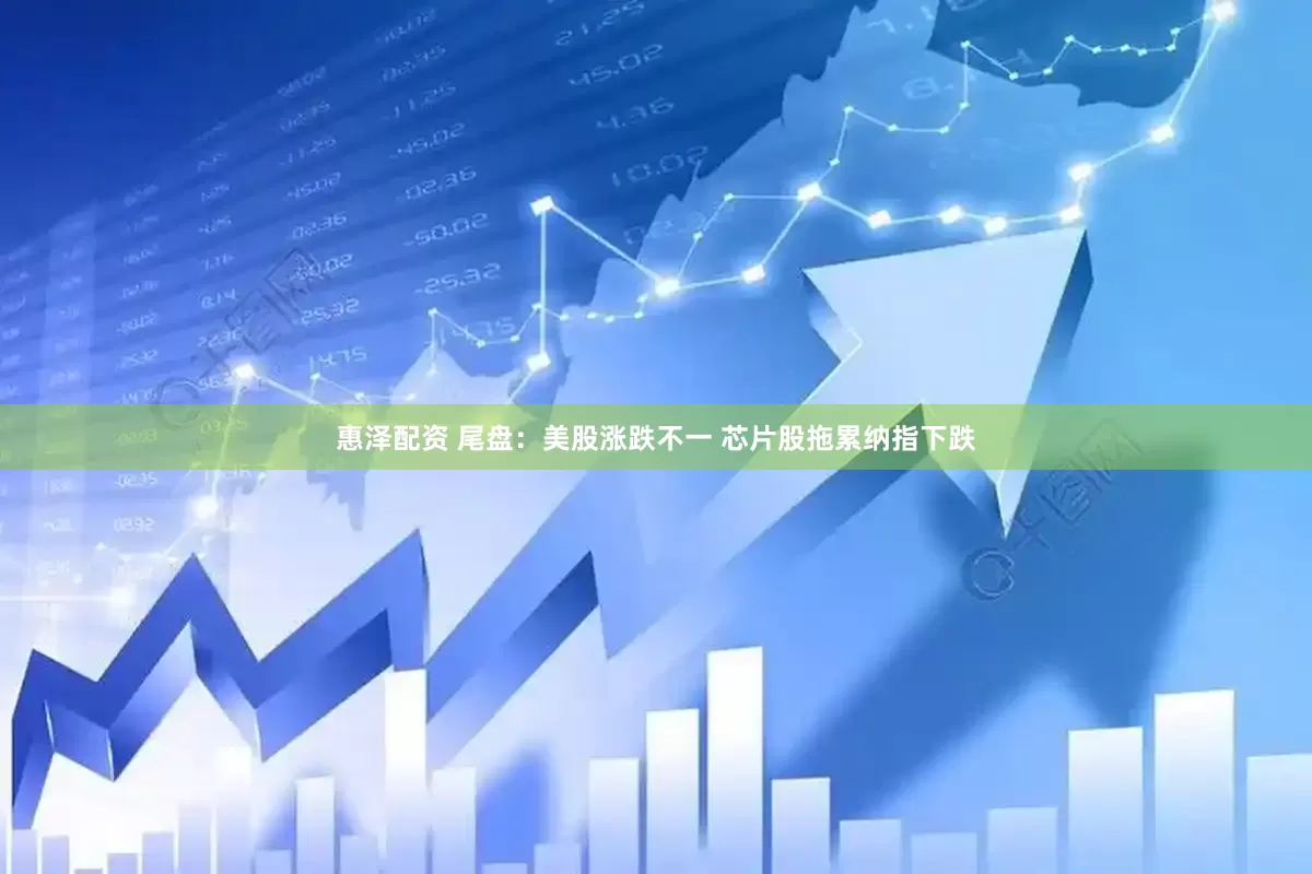 惠泽配资 尾盘：美股涨跌不一 芯片股拖累纳指下跌