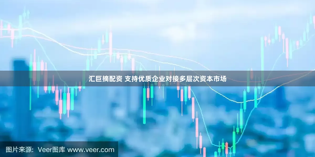 汇巨摘配资 支持优质企业对接多层次资本市场