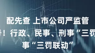 配先查 上市公司严监管新信号！行政、民事、刑事“三罚联动”