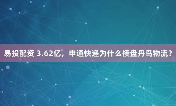 易投配资 3.62亿，申通快递为什么接盘丹鸟物流？