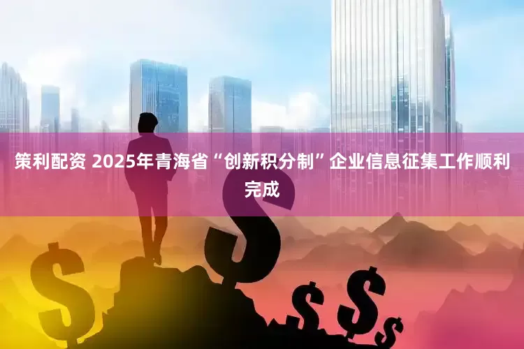 策利配资 2025年青海省“创新积分制”企业信息征集工作顺利完成