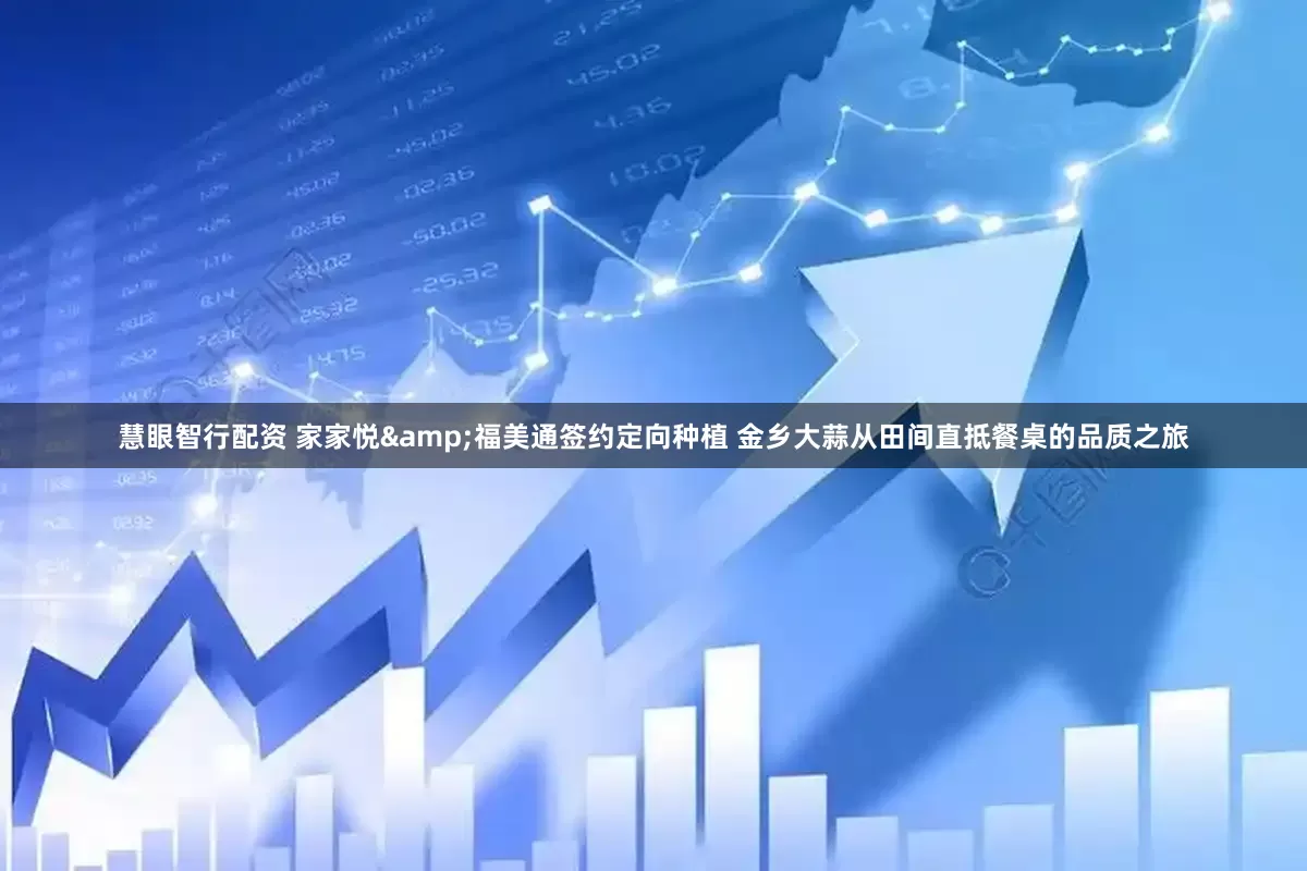 慧眼智行配资 家家悦&福美通签约定向种植 金乡大蒜从田间直抵餐桌的品质之旅