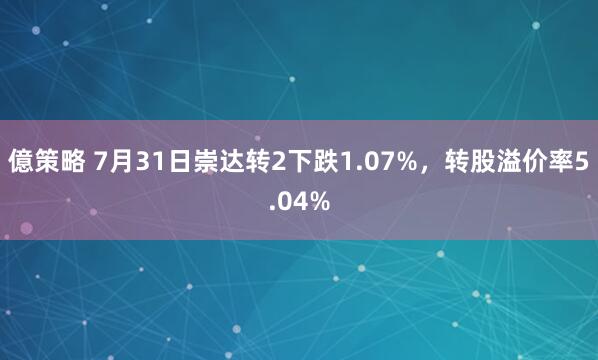 億策略 7月31日崇达转2下跌1.07%，转股溢价率5.04%