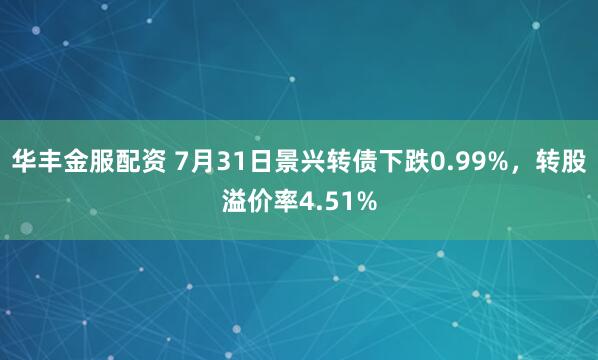 华丰金服配资 7月31日景兴转债下跌0.99%，转股溢价率4.51%