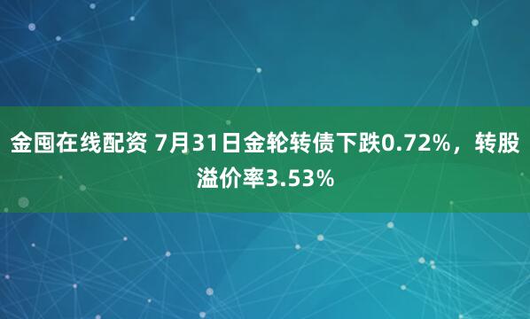 金囤在线配资 7月31日金轮转债下跌0.72%，转股溢价率3.53%