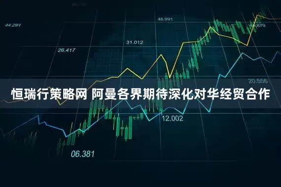 恒瑞行策略网 阿曼各界期待深化对华经贸合作