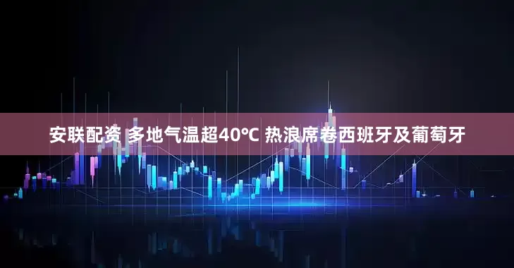 安联配资 多地气温超40℃ 热浪席卷西班牙及葡萄牙