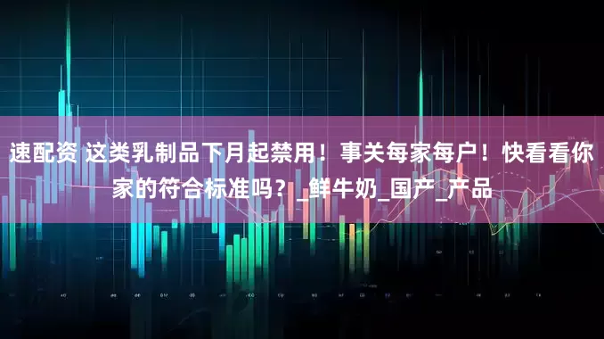 速配资 这类乳制品下月起禁用！事关每家每户！快看看你家的符合标准吗？_鲜牛奶_国产_产品