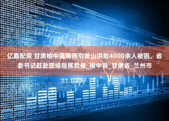 亿鑫配资 甘肃榆中强降雨引发山洪致4000余人被困，省委书记赶赴现场指挥救援_榆中县_甘肃省_兰州市