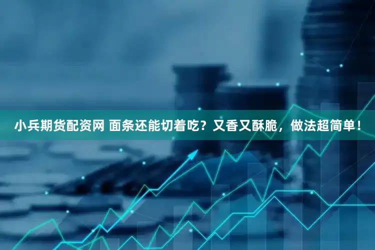 小兵期货配资网 面条还能切着吃？又香又酥脆，做法超简单！