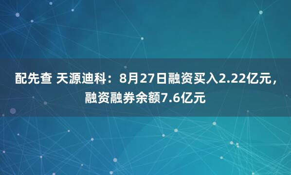 配先查 天源迪科：8月27日融资买入2.22亿元，融资融券余额7.6亿元