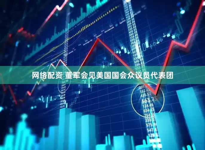 网络配资 董军会见美国国会众议员代表团