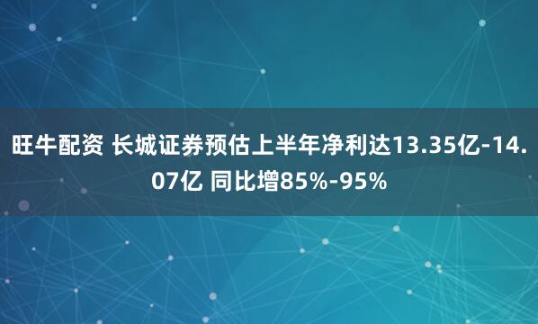 旺牛配资 长城证券预估上半年净利达13.35亿-14.07亿 同比增85%-95%
