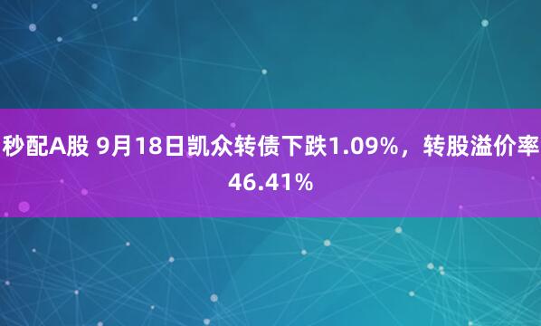 秒配A股 9月18日凯众转债下跌1.09%,转股溢价率46.41%