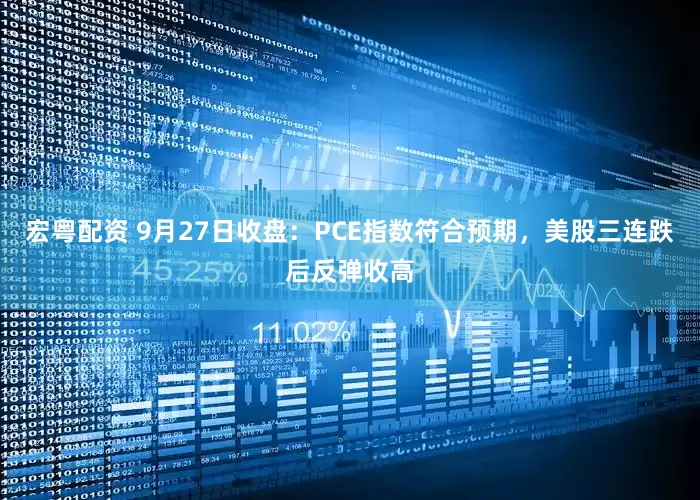 宏粤配资 9月27日收盘:PCE指数符合预期,美股三连跌后反弹收高