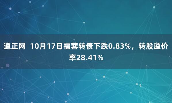 道正网 10月17日福蓉转债下跌0.83%,转股溢价率28.41%