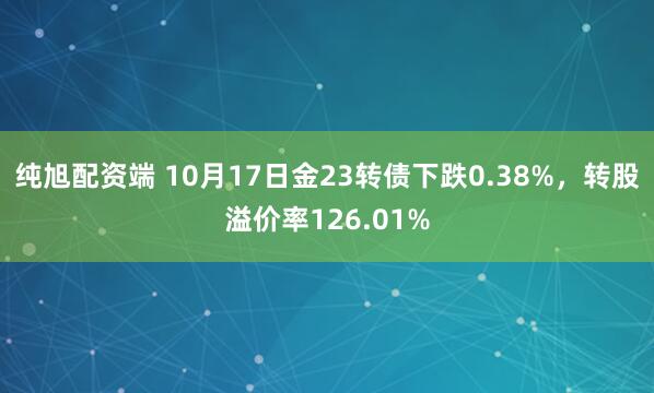 纯旭配资端 10月17日金23转债下跌0.38%,转股溢价率126.01%