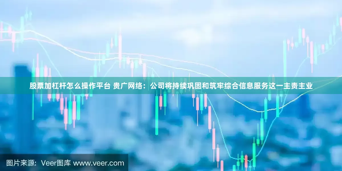 股票加杠杆怎么操作平台 贵广网络：公司将持续巩固和筑牢综合信息服务这一主责主业
