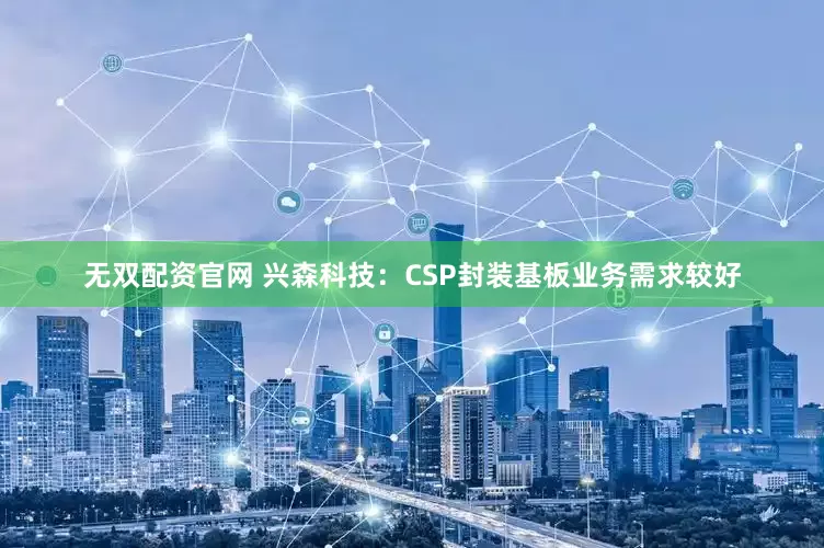 无双配资官网 兴森科技：CSP封装基板业务需求较好