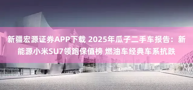 新疆宏源证券APP下载 2025年瓜子二手车报告：新能源小米SU7领跑保值榜 燃油车经典车系抗跌