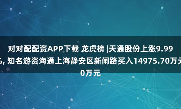 对对配配资APP下载 龙虎榜 |天通股份上涨9.99%, 知名游资海通上海静安区新闸路买入14975.70万元