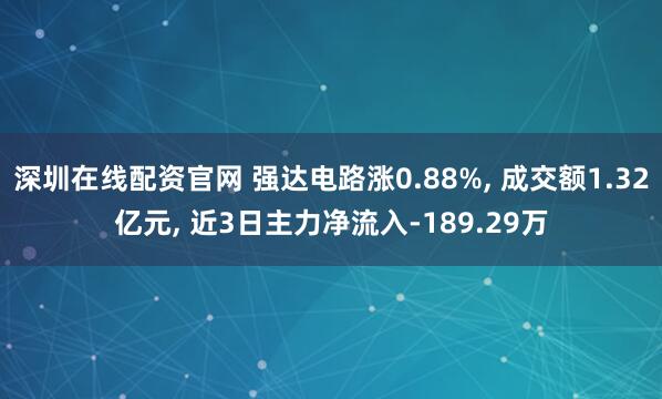 深圳在线配资官网 强达电路涨0.88%, 成交额1.32亿元, 近3日主力净流入-189.29万