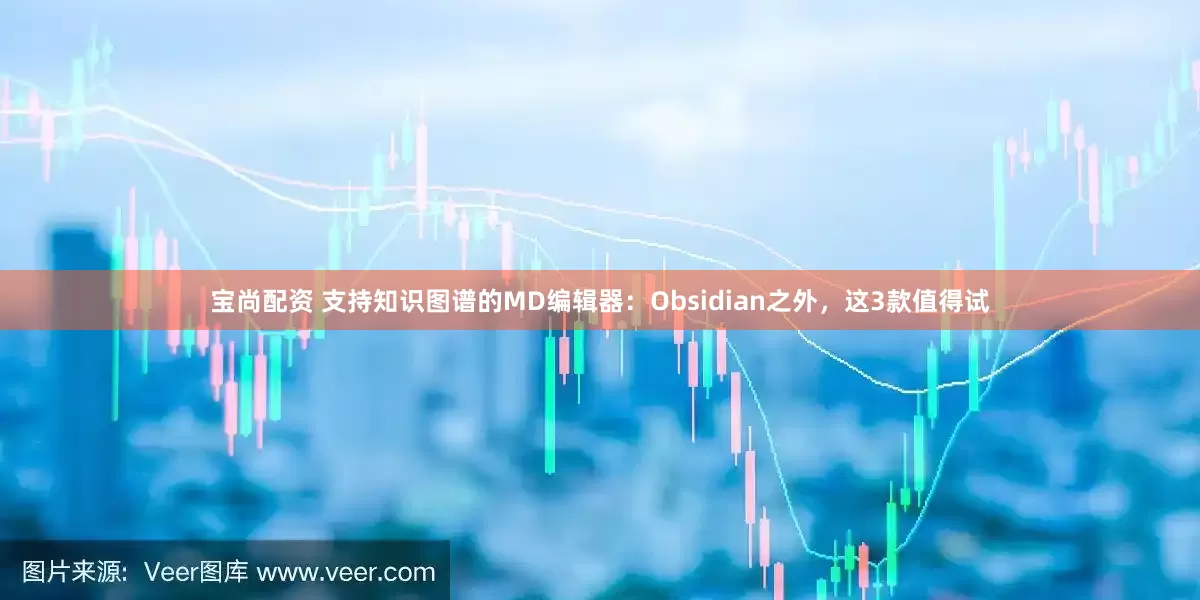 宝尚配资 支持知识图谱的MD编辑器：Obsidian之外，这3款值得试